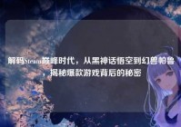 解码Steam巅峰时代，从黑神话悟空到幻兽帕鲁，揭秘爆款游戏背后的秘密