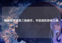 揭秘和平精英三指操作，开启进阶游戏之路