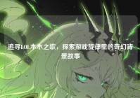 追寻LOL木木之歌，探索游戏旋律里的奇幻背景故事