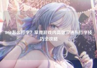 DNF怎么打字？掌握游戏内高效沟通与打字技巧全攻略