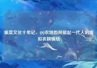 偷菜文化十年记，QQ农场如何掀起一代人的虚拟农耕情结