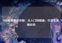DNF暗帝换装攻略：从入门到精通，打造完美输出装
