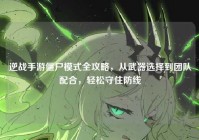逆战手游僵尸模式全攻略，从武器选择到团队配合，轻松守住防线