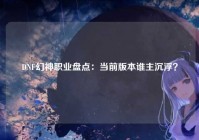 DNF幻神职业盘点：当前版本谁主沉浮？