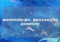 魔域世界中的奇幻羁绊，揭秘宝宝系统背后的虚拟情感经济学