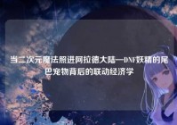 当二次元魔法照进阿拉德大陆—DNF妖精的尾巴宠物背后的联动经济学