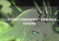 17173梦幻西游工具箱深度测评，从萌新到高手的必备神器