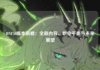 DNF50版本前瞻：全新内容、职业平衡与未来展望