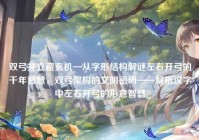 双弓并立藏玄机—从字形结构解谜左右开弓的千年智慧，双弓架构的文明密码——解析汉字中左右开弓的形意智慧