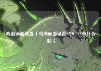 鸣潮画面设置（鸣潮画面设置AMD FSR有什么用?）