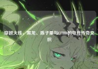 穿越火线，黑龙、陈子豪与CFHD的电竞传奇交织