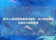 星守2024新皮肤原画细节解析，设计师透露创作理念与背后故事