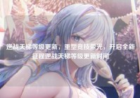 逆战天梯等级更新，重塑竞技荣光，开启全新征程逆战天梯等级更新时间