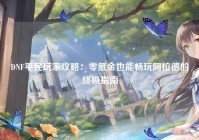DNF平民玩家攻略：零氪金也能畅玩阿拉德的终极指南