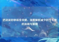 逆战误封申诉全攻略，深度解析减少封号天数的流程与策略