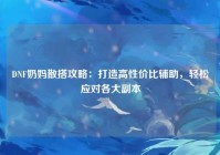 DNF奶妈散搭攻略：打造高性价比辅助，轻松应对各大副本