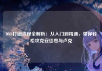 DNF打团流程全解析：从入门到精通，带你轻松攻克安徒恩与卢克