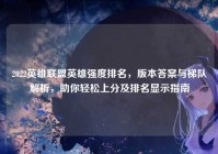 2022英雄联盟英雄强度排名，版本答案与梯队解析，助你轻松上分及排名显示指南