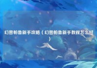 幻兽帕鲁新手攻略（幻兽帕鲁新手教程怎么过）