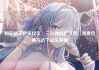 和平精英桥头攻坚，三分钟战术博弈、青春回响与水下点位探秘