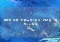 深夜搜LOL网三还有人吗？电信三峡谷里，青春从未散场
