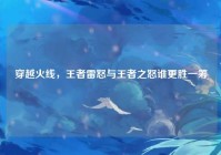 穿越火线，王者雷怒与王者之怒谁更胜一筹