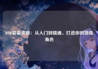 DNF装备攻略：从入门到精通，打造你的顶级角色
