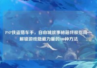 PSP侠盗猎车手，自由城故事秘籍终极指南—解锁游戏隐藏力量的100种方法