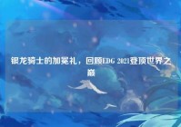 银龙骑士的加冕礼，回顾EDG 2021登顶世界之巅