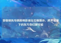 郭敬明执导阴阳师影视化引爆期待，跨界碰撞下的东方奇幻新可能