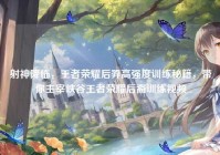 射神降临，王者荣耀后羿高强度训练秘籍，带你主宰峡谷王者荣耀后裔训练视频