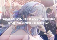 穿越硝烟与未知，和平精英全新模式深度体验报告和平精英全新模式体验服怎么进