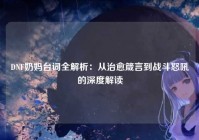 DNF奶妈台词全解析：从治愈箴言到战斗怒吼的深度解读