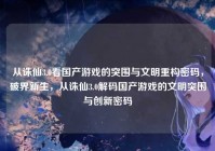 从诛仙3.0看国产游戏的突围与文明重构密码，破界新生，从诛仙3.0解码国产游戏的文明突围与创新密码