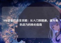 DNF装备打造全攻略：从入门到精通，提升角色战力的核心指南