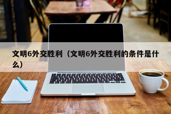 文明6外交胜利(文明6外交胜利的条件是什么)