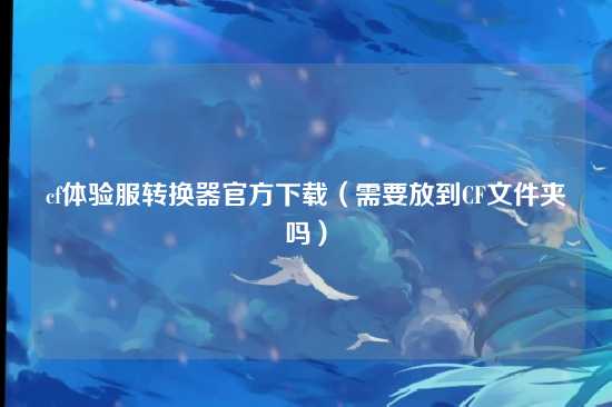 cf体验服转换器官方下载（需要放到CF文件夹吗）
