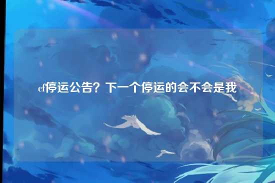 cf停运公告？下一个停运的会不会是我