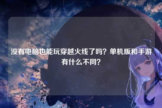 没有电脑也能玩穿越火线了吗？单机版和手游有什么不同？