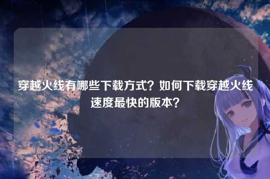穿越火线有哪些下载方式?如何下载穿越火线速度最快的版本?