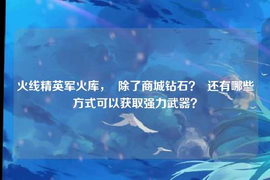 火线精英军火库，  除了商城钻石？  还有哪些方式可以获取强力武器？