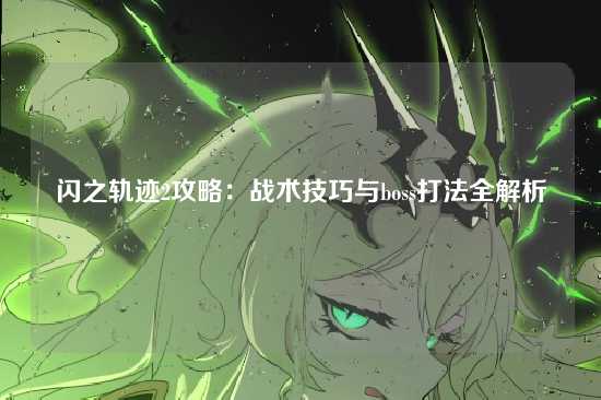 闪之轨迹2攻略:战术技巧与boss打法全解析