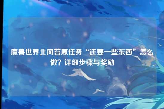 魔兽世界北风苔原任务“还要一些东西”怎么做？详细步骤与奖励