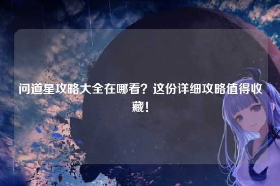 问道星攻略大全在哪看?这份详细攻略值得收藏!
