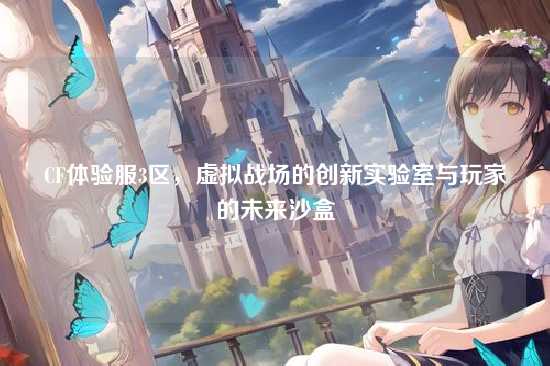 CF体验服3区,虚拟战场的创新实验室与玩家的未来沙盒