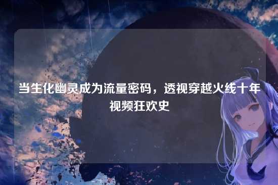 当生化幽灵成为流量密码，透视穿越火线十年视频狂欢史