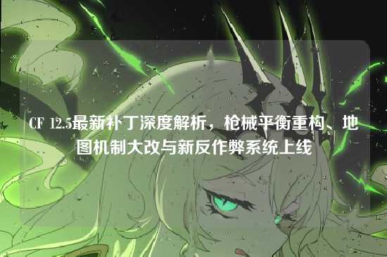 CF 12.5最新补丁深度解析,枪械平衡重构、地图机制大改与新反作弊系统上线