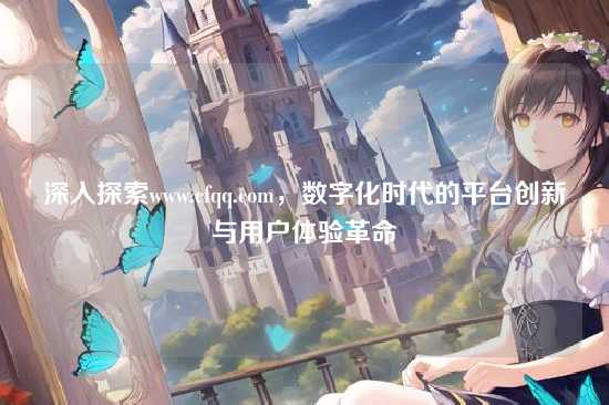深入探索www.cfqq.com,数字化时代的平台创新与用户体验革命