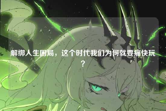解绑人生困局,这个时代我们为何就要痛快玩?