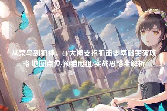 从菜鸟到狙神,CF大神支招狙击零基础突破攻略 地图点位/预瞄甩狙/实战思路全解析